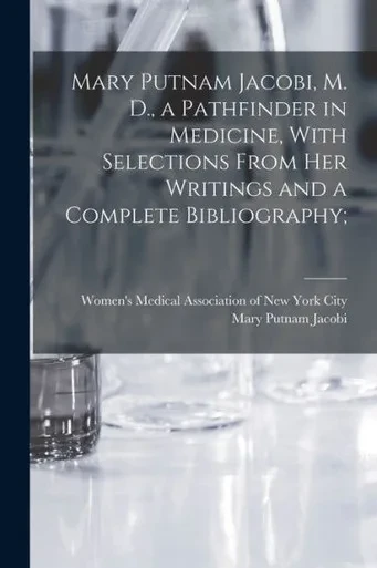 Mary Putnam Jacobi, M. D., A Pathfinder In Medicine, With Selections From Her Writings And A Complete Bibliography;