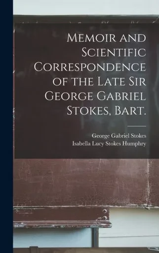 Memoir And Scientific Correspondence Of The Late Sir George Gabriel Stokes, Bart.