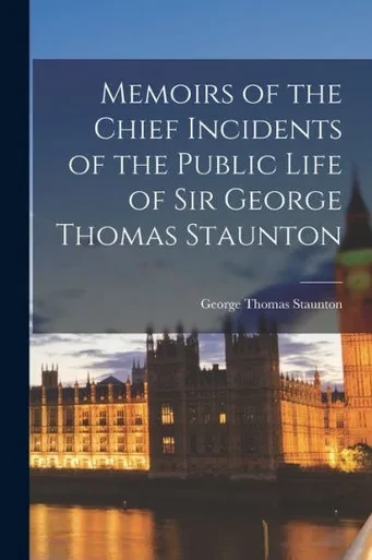 Memoirs Of The Chief Incidents Of The Public Life Of Sir George Thomas Staunton