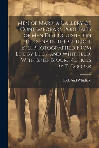 Men Of Mark, A Gallery Of Contemporary Portraits Of Men Distinguished In The Senate, The Church, Etc. Photographed From Life By Lock And Whitfield, With Brief Biogr. Notices By T. Cooper