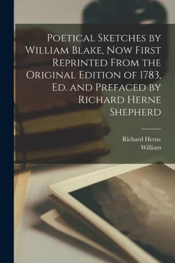 Poetical Sketches By William Blake, Now First Reprinted From The Original Edition Of 1783, Ed. And Prefaced By Richard Herne Shepherd