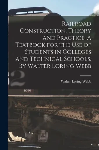 Railroad Construction. Theory And Practice. A Textbook For The Use Of Students In Colleges And Technical Schools. By Walter Loring Webb