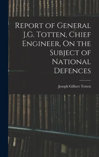 Report Of General J.G. Totten, Chief Engineer, On The Subject Of National Defences