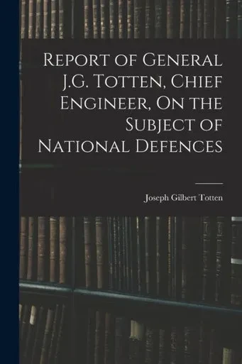 Report Of General J.G. Totten, Chief Engineer, On The Subject Of National Defences