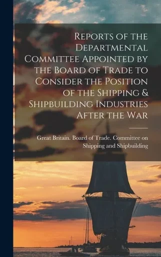Reports Of The Departmental Committee Appointed By The Board Of Trade To Consider The Position Of The Shipping & Shipbuilding Industries After The War