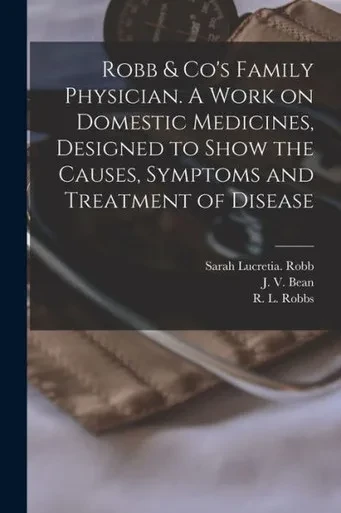 Robb & Co's Family Physician. A Work On Domestic Medicines, Designed To Show The Causes, Symptoms And Treatment Of Disease