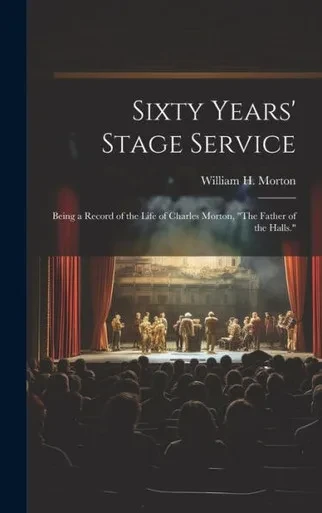 Sixty Years' Stage Service: Being A Record Of The Life Of Charles Morton, "The Father Of The Halls."