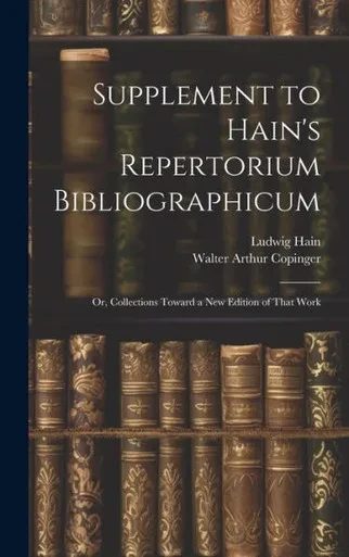 Supplement To Hain's Repertorium Bibliographicum: Or, Collections Toward A New Edition Of That Work