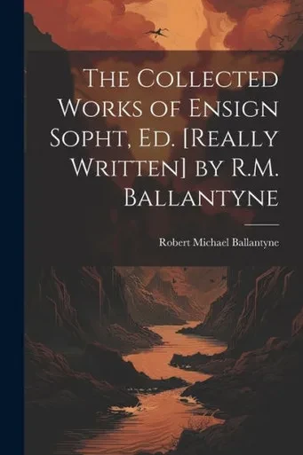 The Collected Works Of Ensign Sopht, Ed. [Really Written] By R.M. Ballantyne