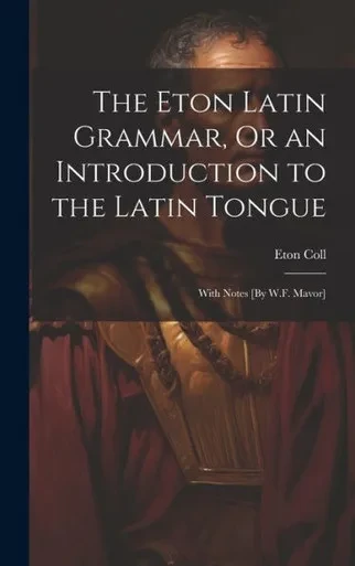 The Eton Latin Grammar, Or An Introduction To The Latin Tongue; With Notes [By W.F. Mavor]