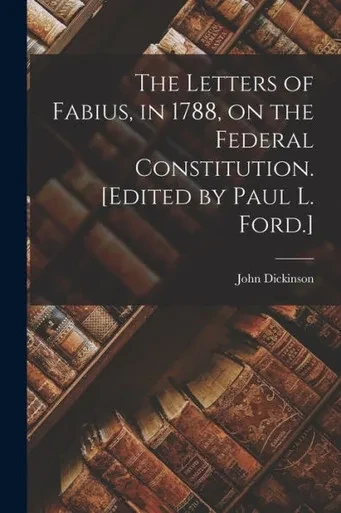 The Letters Of Fabius, In 1788, On The Federal Constitution. [Edited By Paul L. Ford.]