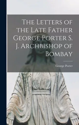 The Letters Of The Late Father George Porter S. J. Archbishop Of Bombay