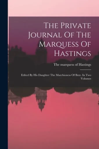 The Private Journal Of The Marquess Of Hastings: Edited By His Daughter The Marchioness Of Bute. In Two Volumes