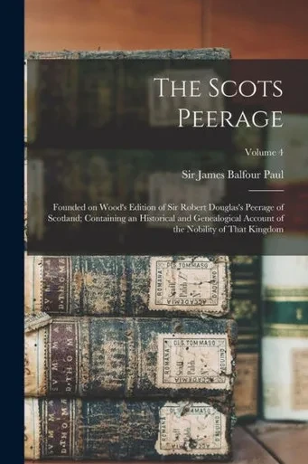 The Scots Peerage; Founded On Wood's Edition Of Sir Robert Douglas's Peerage Of Scotland; Containing An Historical And Genealogical Account Of The Nobility Of That Kingdom; Volume 4