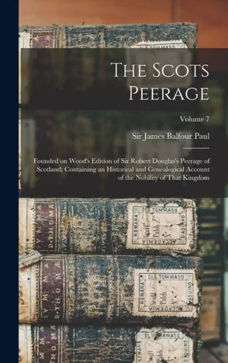 The Scots Peerage; Founded On Wood's Edition Of Sir Robert Douglas's Peerage Of Scotland; Containing An Historical And Genealogical Account Of The Nobility Of That Kingdom; Volume 7
