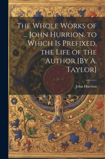The Whole Works Of ... John Hurrion. To Which Is Prefixed, The Life Of The Author [By A. Taylor]