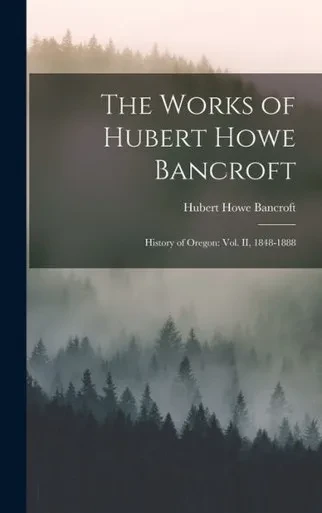 The Works Of Hubert Howe Bancroft: History Of Oregon: Vol. Ii, 1848-1888