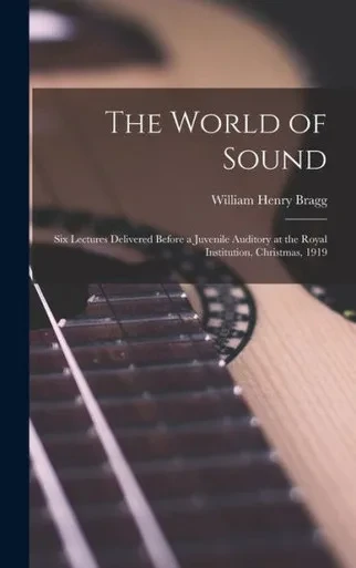 The World Of Sound; Six Lectures Delivered Before A Juvenile Auditory At The Royal Institution, Christmas, 1919