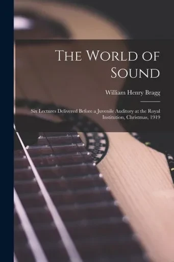 The World Of Sound; Six Lectures Delivered Before A Juvenile Auditory At The Royal Institution, Christmas, 1919