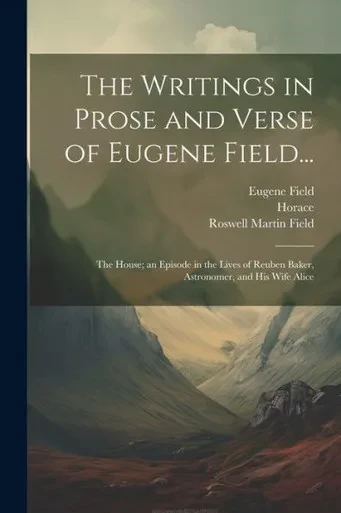 The Writings In Prose And Verse Of Eugene Field...: The House; An Episode In The Lives Of Reuben Baker, Astronomer, And His Wife Alice