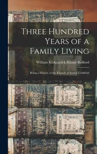 Three Hundred Years Of A Family Living: Being A History Of The Rilands Of Sutton Coldfield