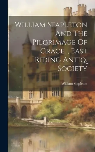 William Stapleton And The Pilgrimage Of Grace., East Riding Antiq. Society