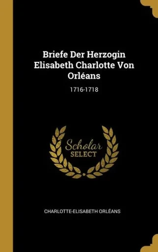 Briefe Der Herzogin Elisabeth Charlotte Von Orléans: 1716-1718 (German Edition)