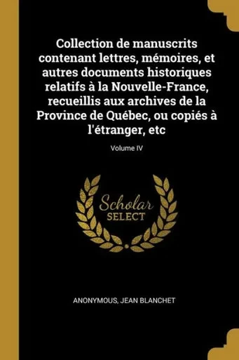 Collection De Manuscrits Contenant Lettres, Mémoires, Et Autres Documents Historiques Relatifs À La Nouvelle-France, Recueillis Aux Archives De La ... À L'Étranger, Etc; Volume Iv (French Edition)