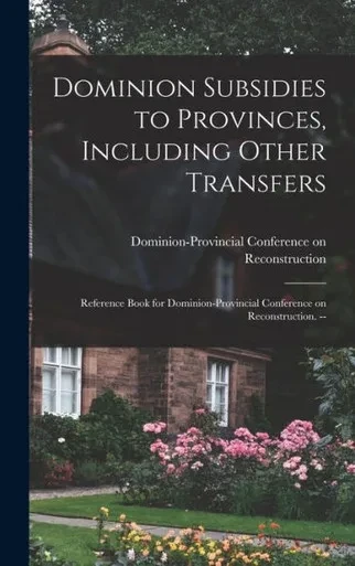 Dominion Subsidies To Provinces, Including Other Transfers: Reference Book For Dominion-Provincial Conference On Reconstruction. --