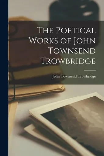 The Poetical Works Of John Townsend Trowbridge