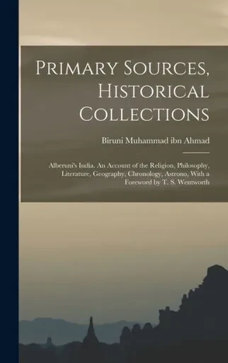 Primary Sources, Historical Collections: Alberuni's India. An Account Of The Religion, Philosophy, Literature, Geography, Chronology, Astrono, With A Foreword By T. S. Wentworth