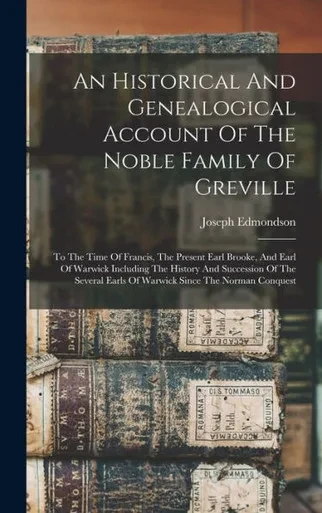 An Historical And Genealogical Account Of The Noble Family Of Greville: To The Time Of Francis, The Present Earl Brooke, And Earl Of Warwick Including ... Earls Of Warwick Since The Norman Conquest