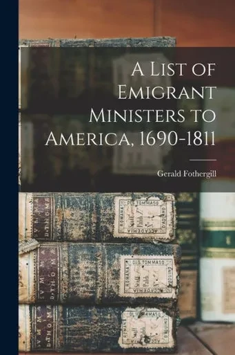 A List Of Emigrant Ministers To America, 1690-1811