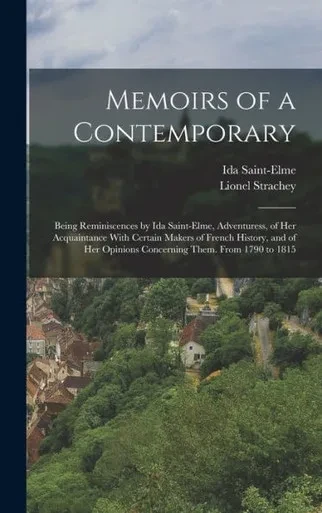 Memoirs Of A Contemporary; Being Reminiscences By Ida Saint-Elme, Adventuress, Of Her Acquaintance With Certain Makers Of French History, And Of Her Opinions Concerning Them. From 1790 To 1815