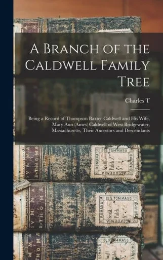 A Branch Of The Caldwell Family Tree: Being A Record Of Thompson Baxter Caldwell And His Wife, Mary Ann (Ames) Caldwell Of West Bridgewater, Massachusetts, Their Ancestors And Descendants