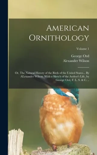 American Ornithology; Or, The Natural History Of The Birds Of The United States... By Alexander Wilson. With A Sketch Of The Author's Life, By George Ord, F. L. S. & C. ..; Volume 1