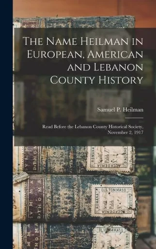 The Name Heilman In European, American And Lebanon County History: Read Before The Lebanon County Historical Society, November 2, 1917