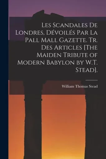 Les Scandales De Londres, Dévoilés Par La Pall Mall Gazette. Tr. Des Articles [The Maiden Tribute Of Modern Babylon By W.T. Stead]. (French Edition)