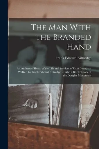 The Man With The Branded Hand: An Authentic Sketch Of The Life And Services Of Capt. Jonathan Walker. By Frank Edward Kittredge. ... Also A Brief History Of The Douglas Monument