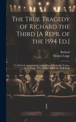 The True Tragedy Of Richard The Third [A Repr. Of The 1594 Ed.]: To Which Is Appended The Latin Play Of Richardus Tertius, By T. Legge. With An Intr. And Notes By B. Field