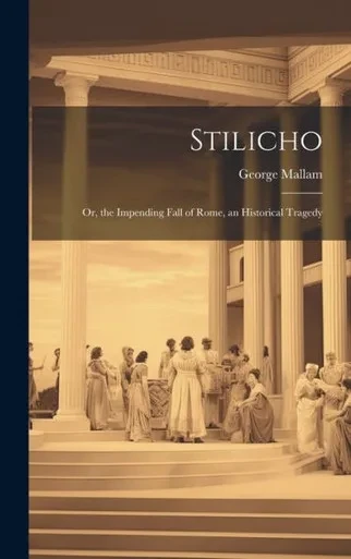 Stilicho: Or, The Impending Fall Of Rome, An Historical Tragedy