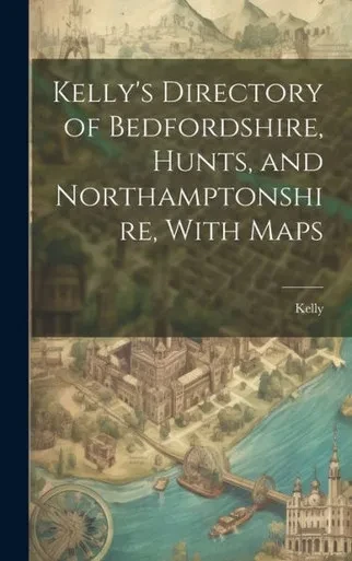Kelly's Directory Of Bedfordshire, Hunts, And Northamptonshire, With Maps
