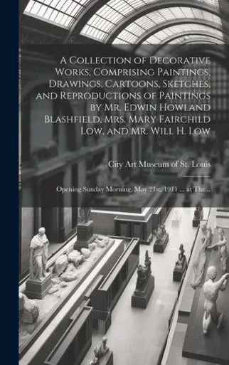 A Collection Of Decorative Works, Comprising Paintings, Drawings, Cartoons, Sketches, And Reproductions Of Paintings By Mr. Edwin Howland Blashfield, ... Sunday Morning, May 21St, 1911 ... At The...