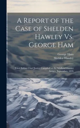 A Report Of The Case Of Shelden Hawley Vs. George Ham [Microform]: Tried Before Chief Justice Campbell At The Midland District Assizes, September, 1826