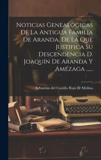 Noticias Genealógicas De La Antigua Familia De Aranda, De La Que Justifica Su Descendencia D. Joaquín De Aranda Y Amézaga ...... (Spanish Edition)