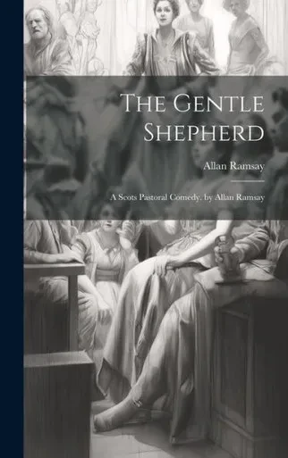 The Gentle Shepherd: A Scots Pastoral Comedy. By Allan Ramsay