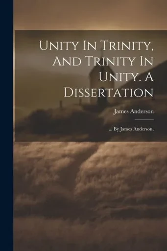 Unity In Trinity, And Trinity In Unity. A Dissertation: ... By James Anderson,