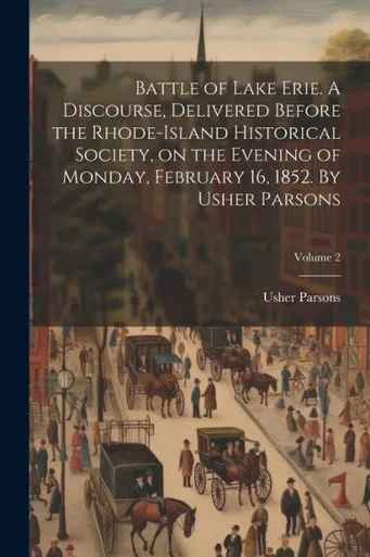 Battle Of Lake Erie. A Discourse, Delivered Before The Rhode-Island Historical Society, On The Evening Of Monday, February 16, 1852. By Usher Parsons; Volume 2