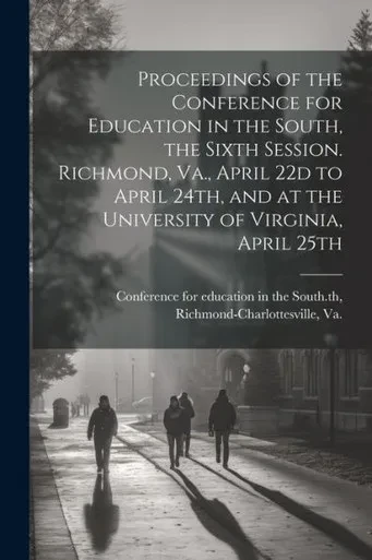 Proceedings Of The Conference For Education In The South, The Sixth Session. Richmond, Va., April 22D To April 24Th, And At The University Of Virginia, April 25Th