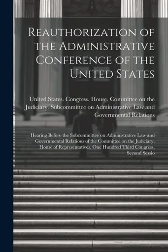 Reauthorization Of The Administrative Conference Of The United States: Hearing Before The Subcommittee On Administrative Law And Governmental ... One Hundred Third Congress, Second Sessio